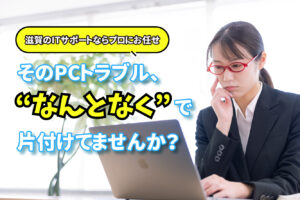 ITトラブル、誰に相談してますか？東近江の中小企業を支えるITサポートとは
