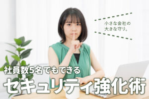 ITに強い会社はここが違う！社員数5名でもできるセキュリティ強化術